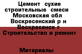 Цемент, сухие строительные  смеси. - Московская обл., Воскресенский р-н, Воскресенск г. Строительство и ремонт » Материалы   